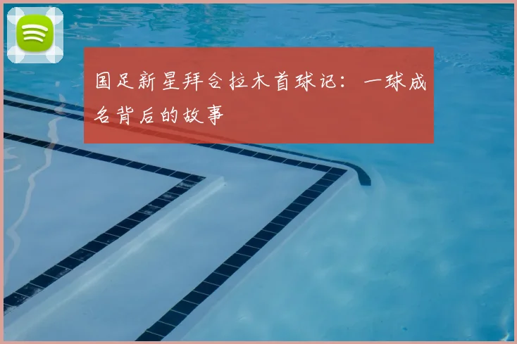 国足新星拜合拉木首球记：一球成名背后的故事