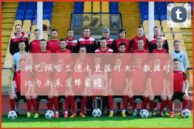 姆巴佩哈兰德未直接对决:数据对比与未来交锋前瞻
