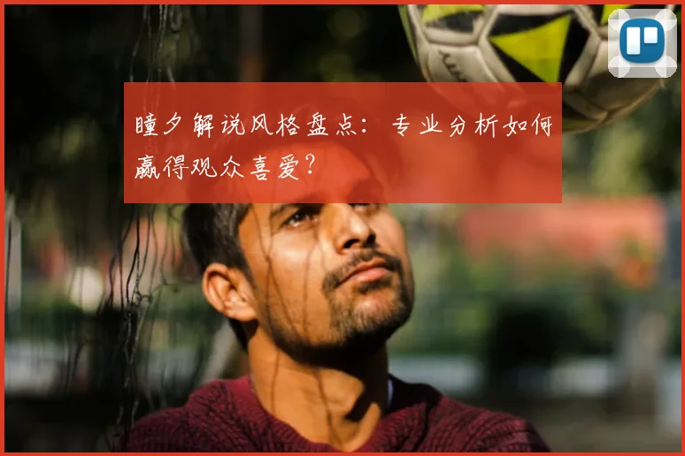 瞳夕解说风格盘点：专业分析如何赢得观众喜爱？