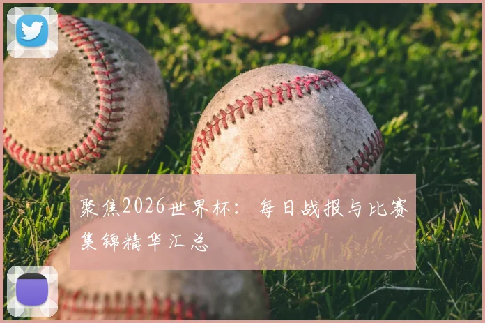 聚焦2026世界杯：每日战报与比赛集锦精华汇总