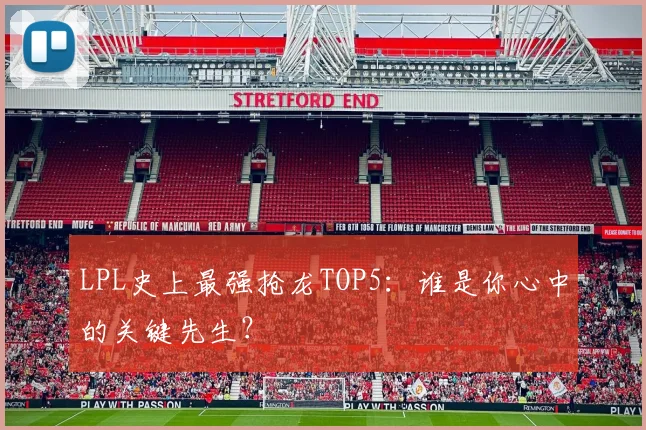 LPL史上最强抢龙TOP5：谁是你心中的关键先生？