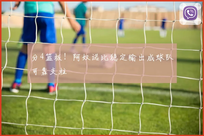 分4篮板!阿奴诺比稳定输出成球队可靠支柱