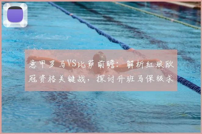 意甲罗马VS比萨前瞻:解析红狼欧冠资格关键战,探讨升班马保级求生之路