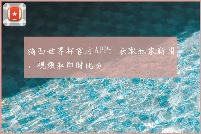 梅西世界杯官方APP：获取独家新闻、视频和即时比分