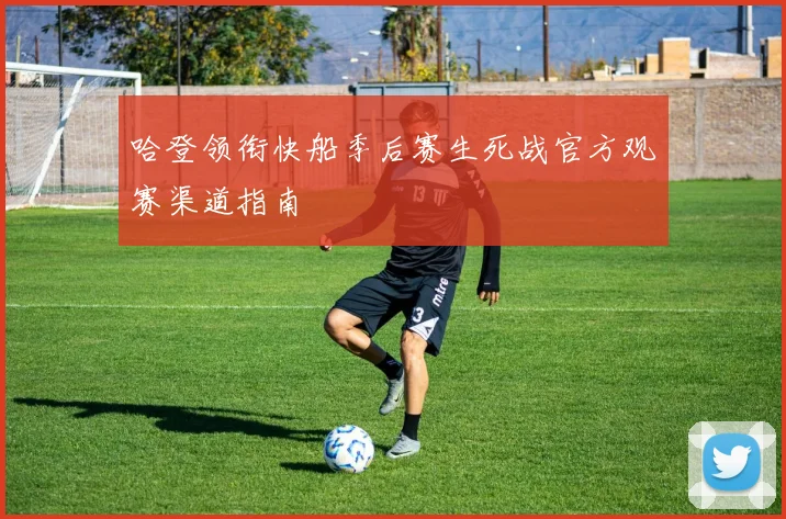 哈登领衔快船季后赛生死战官方观赛渠道指南