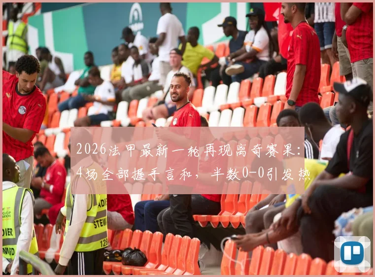 2026法甲最新一轮再现离奇赛果:4场全部握手言和,半数0-0引发热议与深度解析