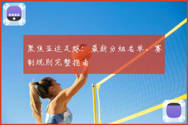 聚焦亚运足球：最新分组名单、赛制规则完整指南