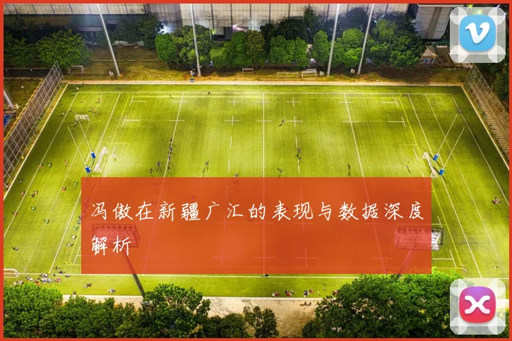 冯傲在新疆广汇的表现与数据深度解析
