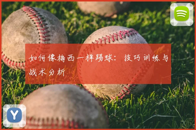如何像梅西一样踢球：技巧训练与战术分析