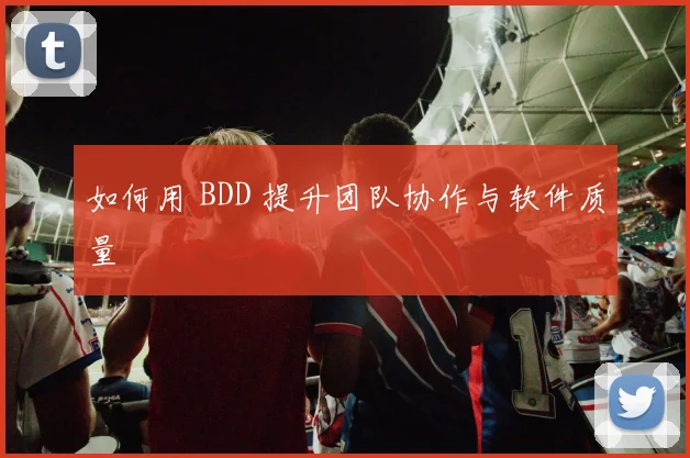 如何用 BDD 提升团队协作与软件质量