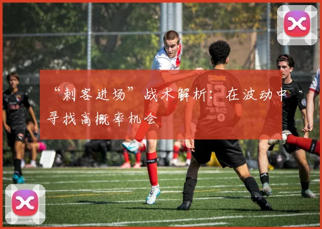 “刺客进场”战术解析：在波动中寻找高概率机会