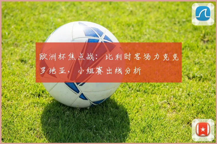 欧洲杯焦点战：比利时客场力克克罗地亚，小组赛出线分析