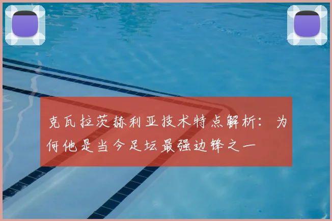 克瓦拉茨赫利亚技术特点解析：为何他是当今足坛最强边锋之一