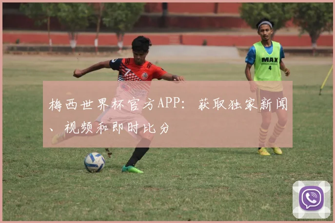 梅西世界杯官方APP：获取独家新闻、视频和即时比分