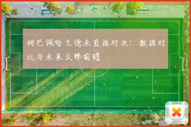 姆巴佩哈兰德未直接对决：数据对比与未来交锋前瞻
