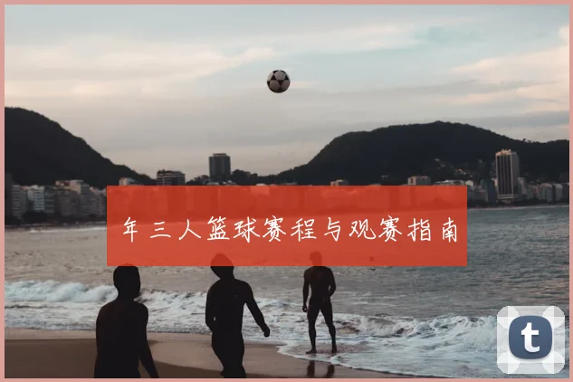 年三人篮球赛程与观赛指南
