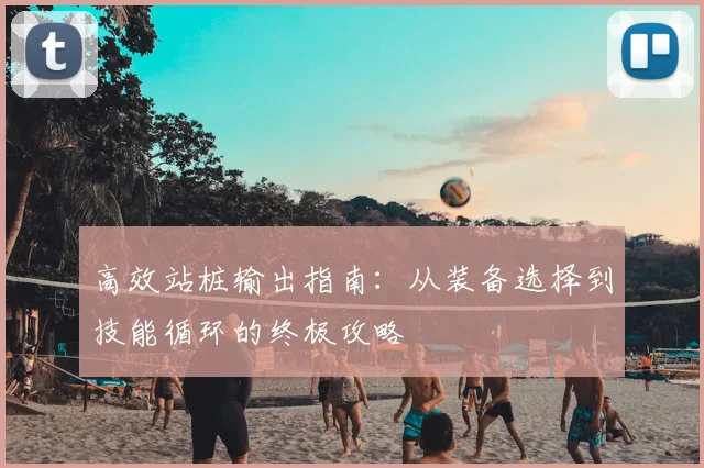 高效站桩输出指南：从装备选择到技能循环的终极攻略