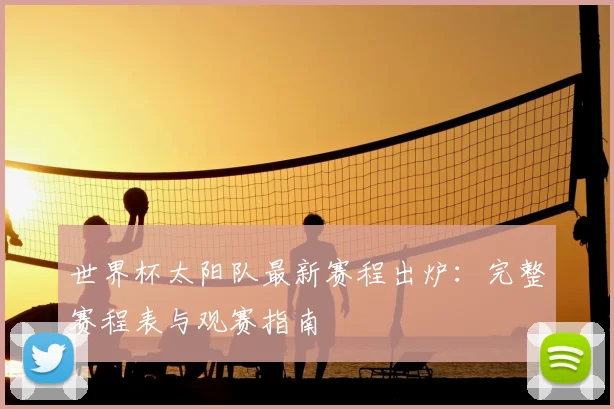 世界杯太阳队最新赛程出炉:完整赛程表与观赛指南