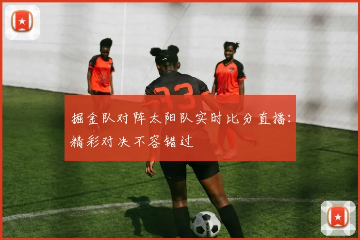 掘金队对阵太阳队实时比分直播：精彩对决不容错过