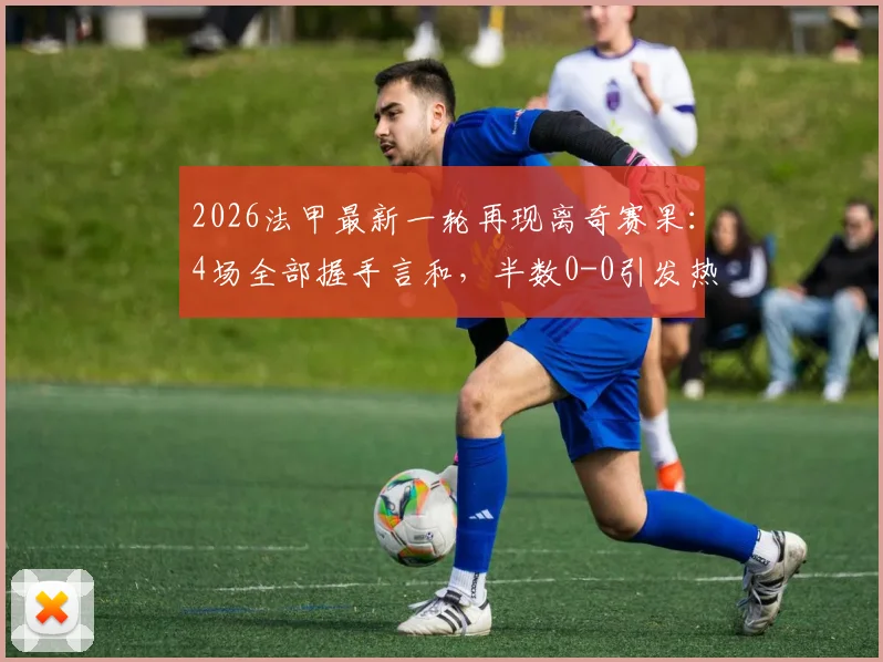 2026法甲最新一轮再现离奇赛果：4场全部握手言和，半数0-0引发热议与深度解析