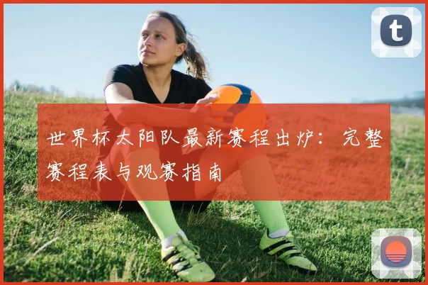 世界杯太阳队最新赛程出炉:完整赛程表与观赛指南