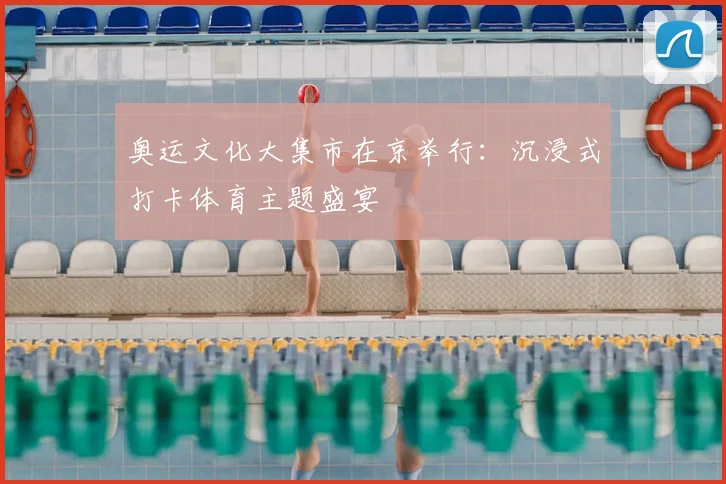 奥运文化大集市在京举行：沉浸式打卡体育主题盛宴