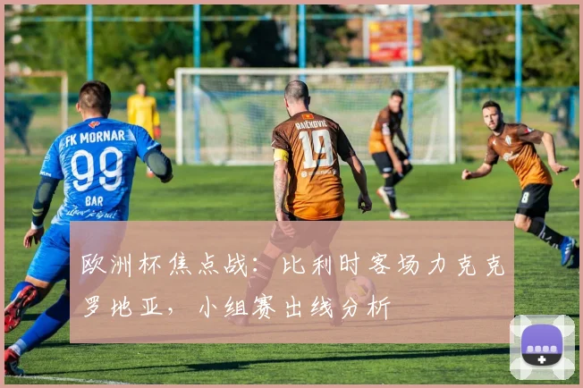 欧洲杯焦点战：比利时客场力克克罗地亚，小组赛出线分析