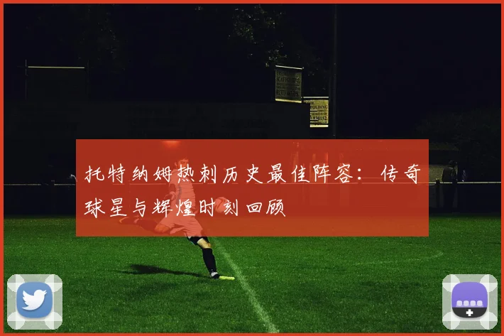 托特纳姆热刺历史最佳阵容：传奇球星与辉煌时刻回顾