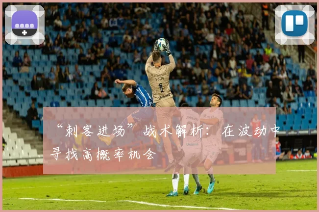 “刺客进场”战术解析：在波动中寻找高概率机会