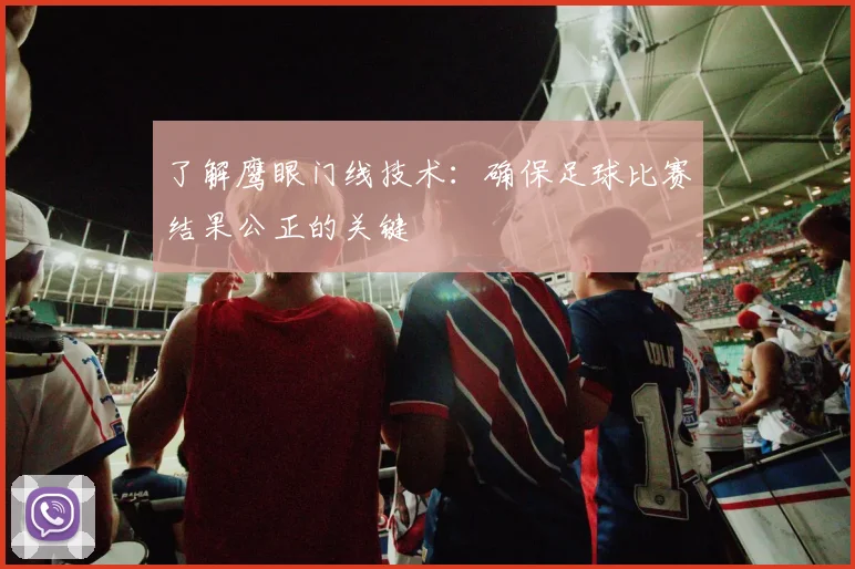了解鹰眼门线技术:确保足球比赛结果公正的关键