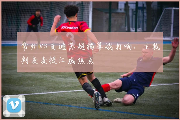 常州vs南通苏超揭幕战打响,主裁判麦麦提江成焦点