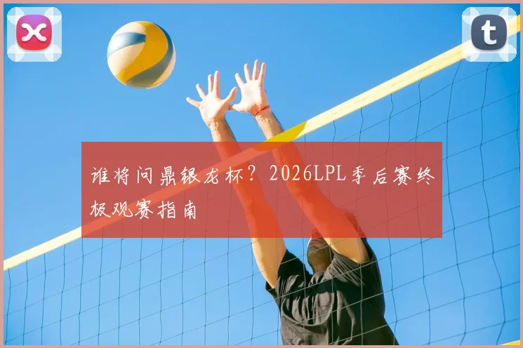 谁将问鼎银龙杯？2026LPL季后赛终极观赛指南